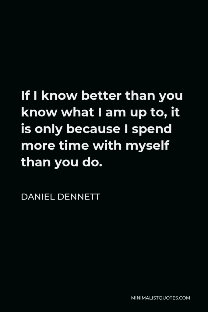 Daniel Dennett Quote - If I know better than you know what I am up to, it is only because I spend more time with myself than you do.