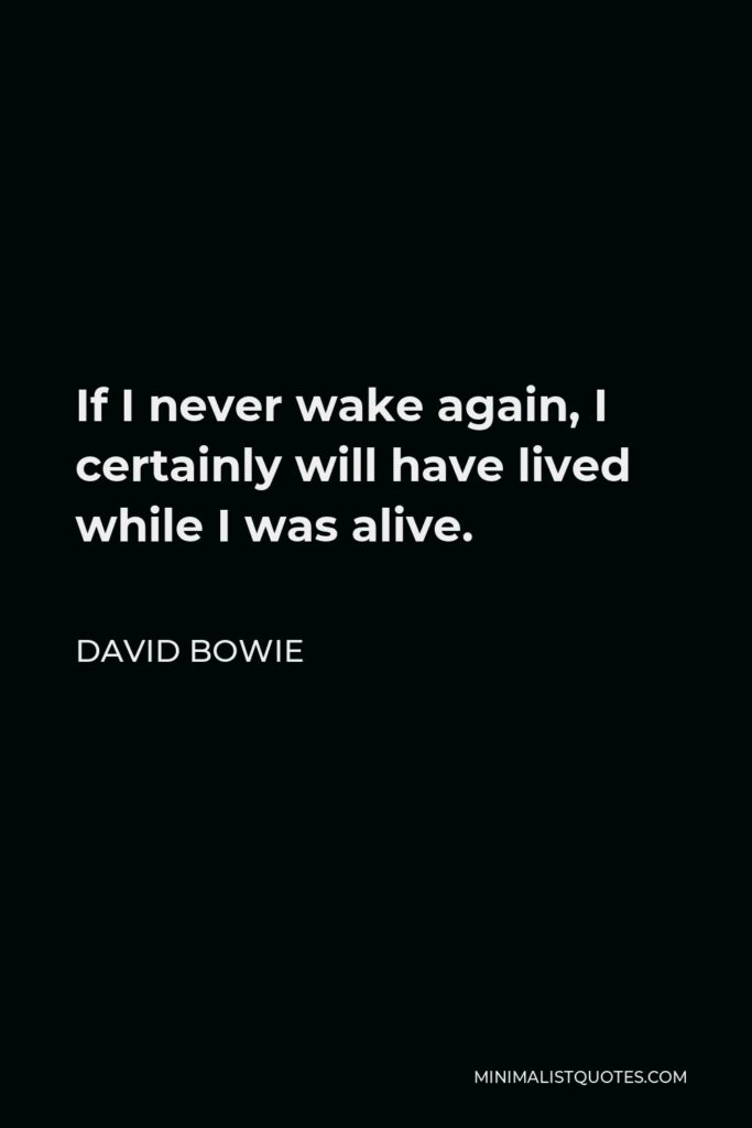 David Bowie Quote - If I never wake again, I certainly will have lived while I was alive.