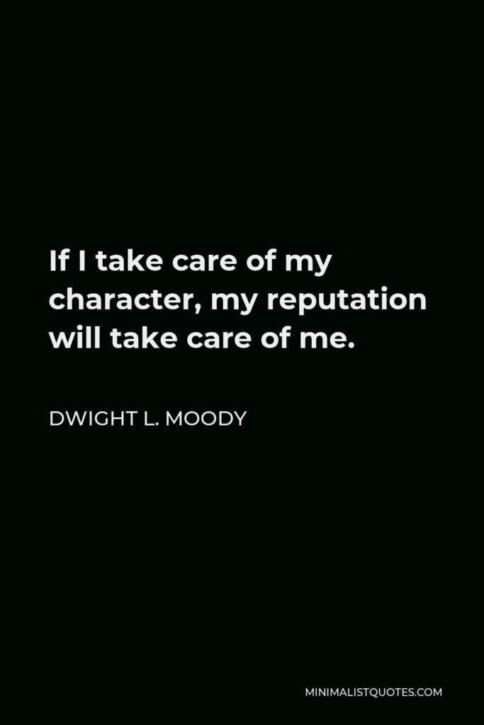 Dwight L. Moody Quote - If I take care of my character, my reputation will take care of me.