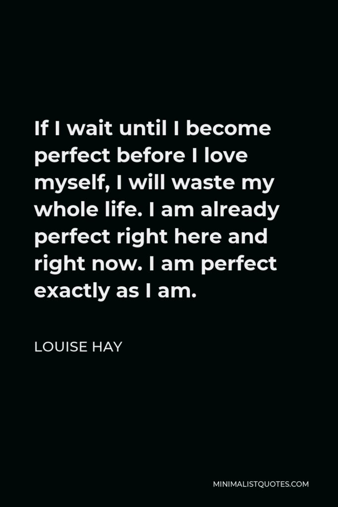 Louise Hay Quote - If I wait until I become perfect before I love myself, I will waste my whole life. I am already perfect right here and right now. I am perfect exactly as I am.