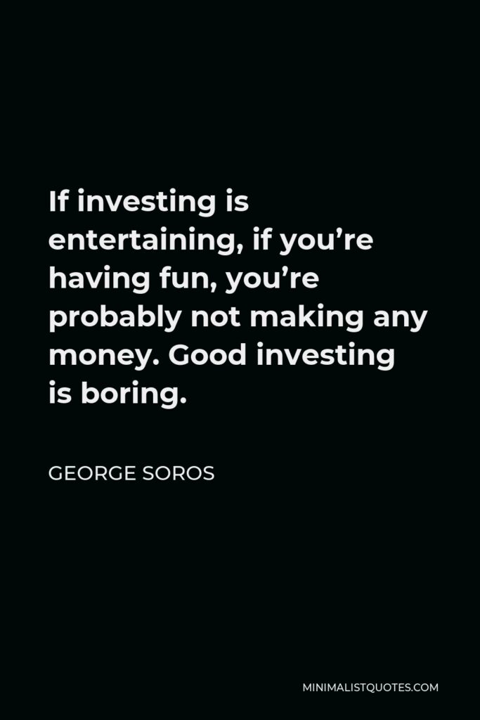 George Soros Quote - If investing is entertaining, if you’re having fun, you’re probably not making any money. Good investing is boring.