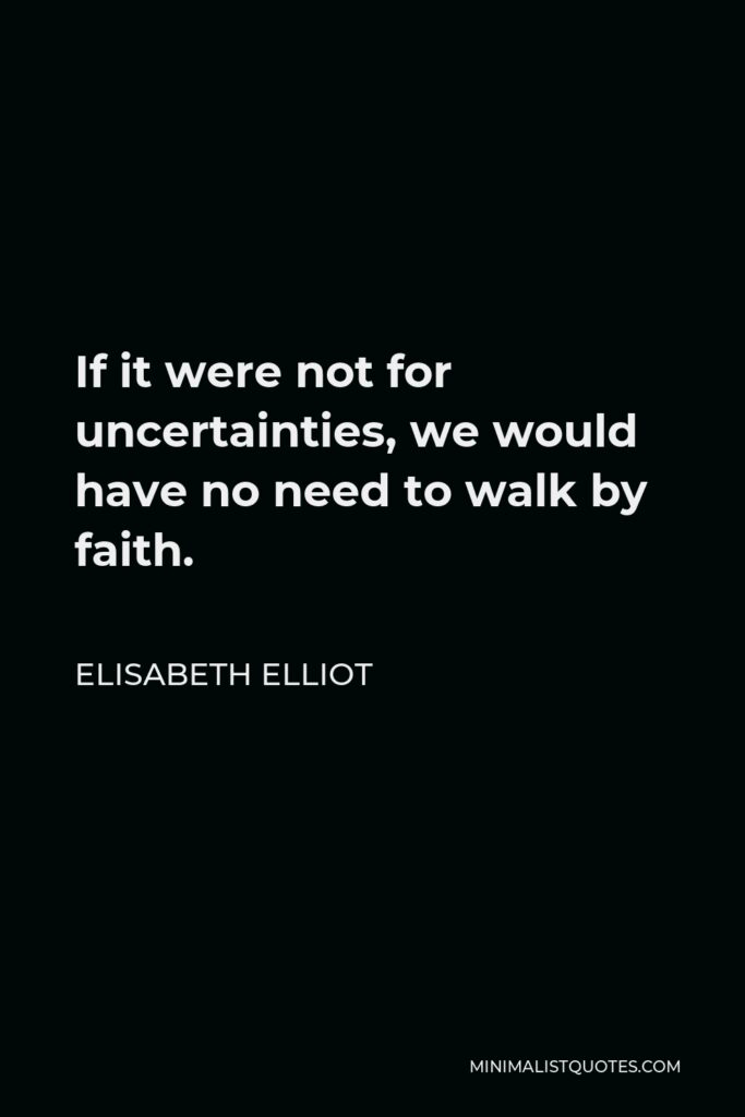 Elisabeth Elliot Quote - If it were not for uncertainties, we would have no need to walk by faith.