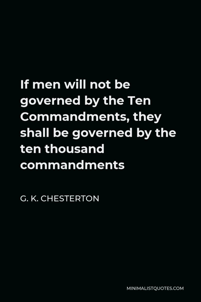 G. K. Chesterton Quote - If men will not be governed by the Ten Commandments, they shall be governed by the ten thousand commandments