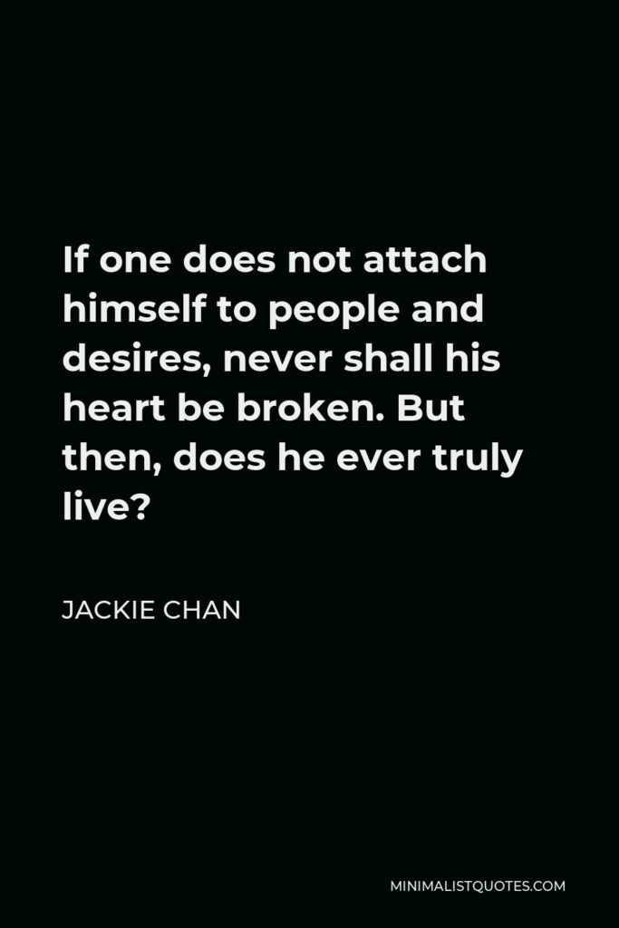 Jackie Chan Quote - If one does not attach himself to people and desires, never shall his heart be broken. But then, does he ever truly live?
