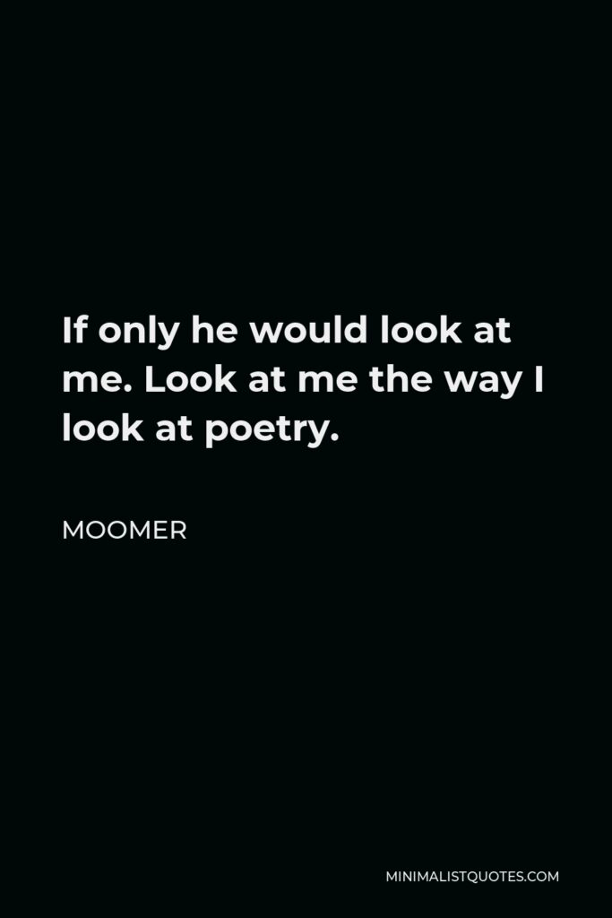 Moomer Quote - If only he would look at me. Look at me the way I look at poetry.