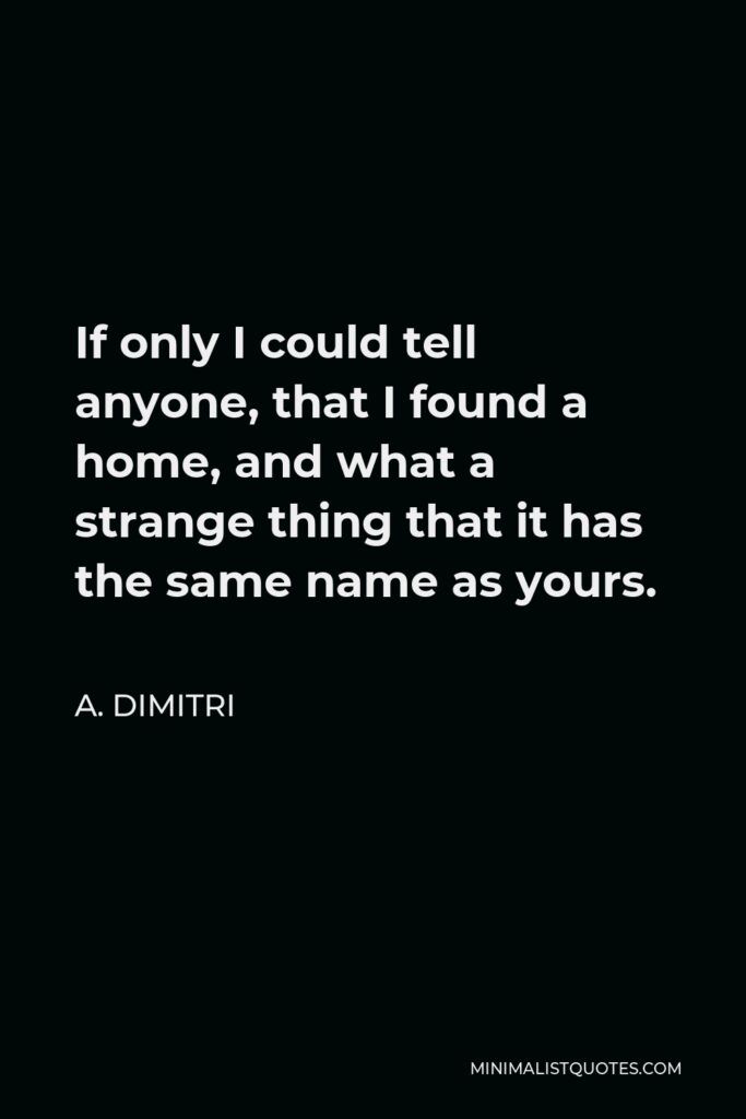 A. Dimitri Quote - If only I could tell anyone, that I found a home, and what a strange thing that it has the same name as yours.