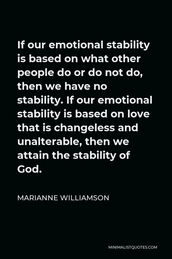 Marianne Williamson Quote - If our emotional stability is based on what other people do or do not do, then we have no stability. If our emotional stability is based on love that is changeless and unalterable, then we attain the stability of God.
