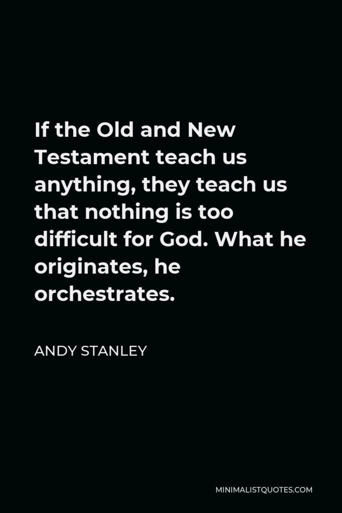 Andy Stanley Quote - If the Old and New Testament teach us anything, they teach us that nothing is too difficult for God. What he originates, he orchestrates.