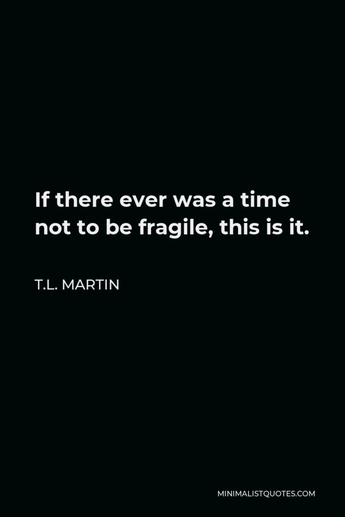 T.L. Martin Quote - If there ever was a time not to be fragile, this is it.