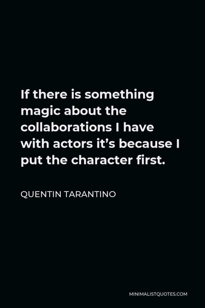 Quentin Tarantino Quote - If there is something magic about the collaborations I have with actors it’s because I put the character first.