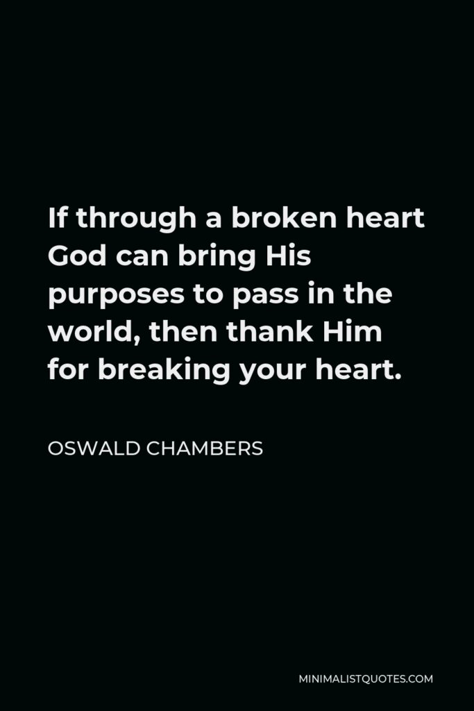 Oswald Chambers Quote - If through a broken heart God can bring His purposes to pass in the world, then thank Him for breaking your heart.