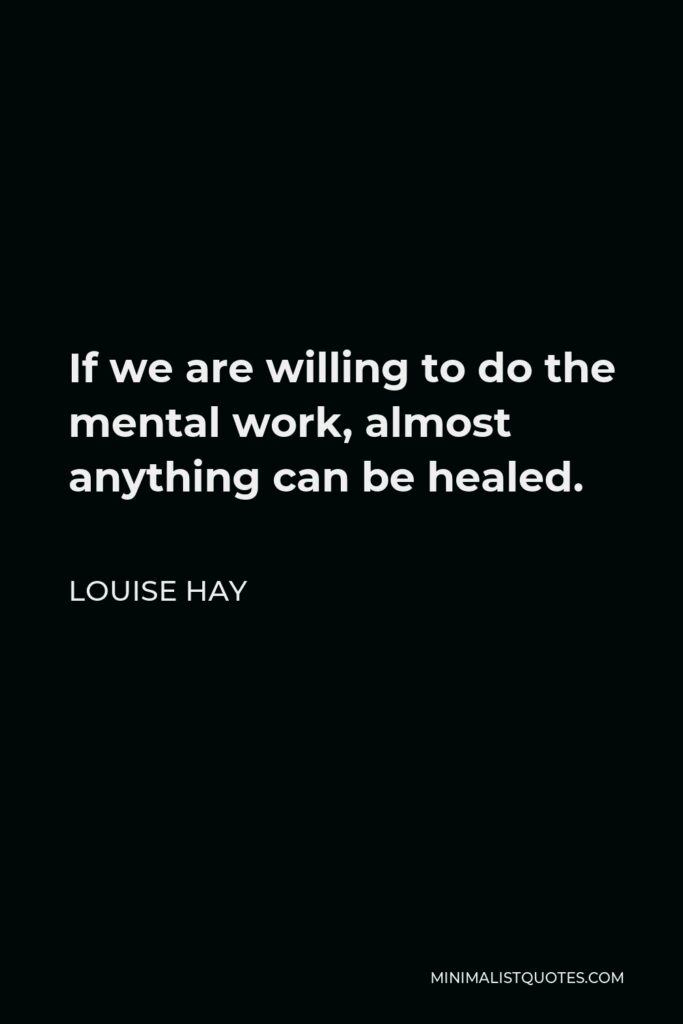 Louise Hay Quote - If we are willing to do the mental work, almost anything can be healed.