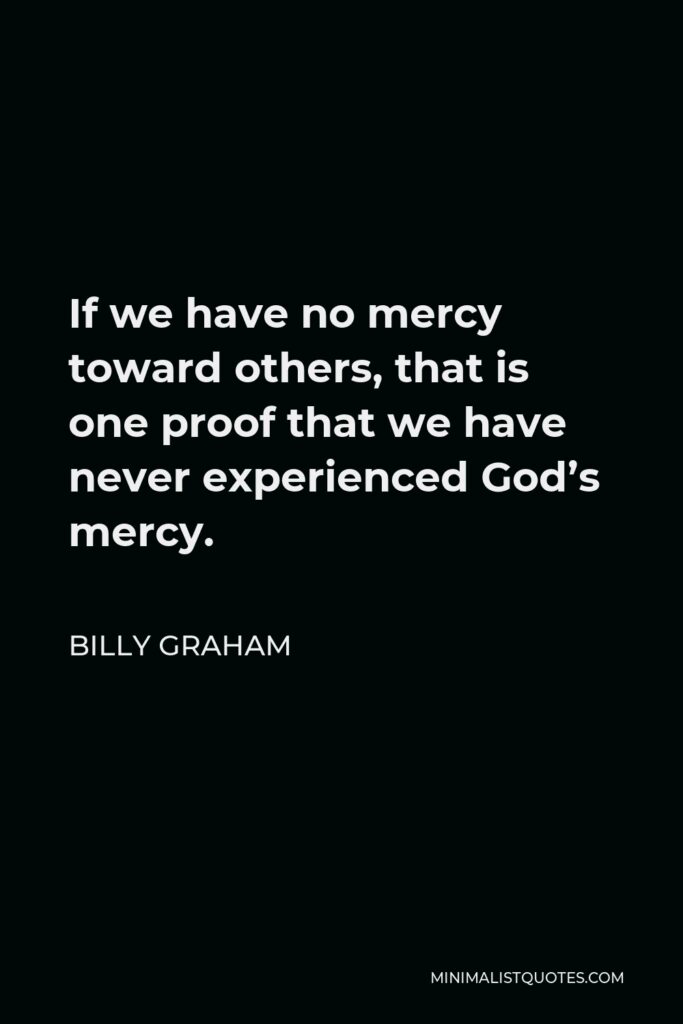 Billy Graham Quote - If we have no mercy toward others, that is one proof that we have never experienced God’s mercy.