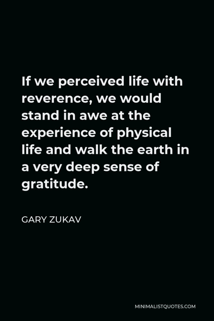 Gary Zukav Quote - If we perceived life with reverence, we would stand in awe at the experience of physical life and walk the earth in a very deep sense of gratitude.