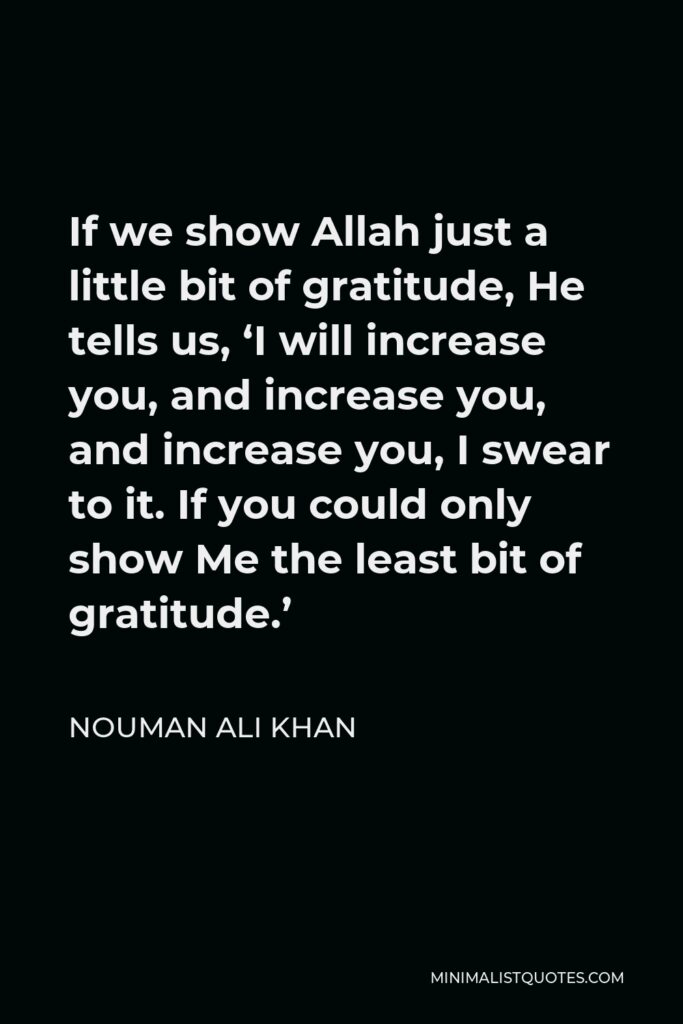 Nouman Ali Khan Quote - If we show Allah just a little bit of gratitude, He tells us, ‘I will increase you, and increase you, and increase you, I swear to it. If you could only show Me the least bit of gratitude.’