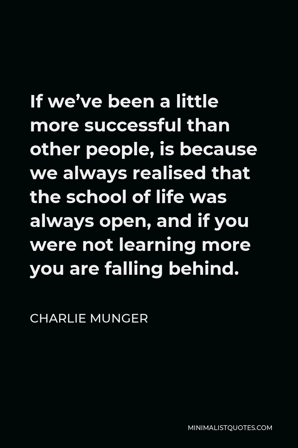 Charlie Munger Quote - If we’ve been a little more successful than other people, is because we always realised that the school of life was always open, and if you were not learning more you are falling behind.