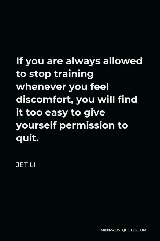 Jet Li Quote - If you are always allowed to stop training whenever you feel discomfort, you will find it too easy to give yourself permission to quit.