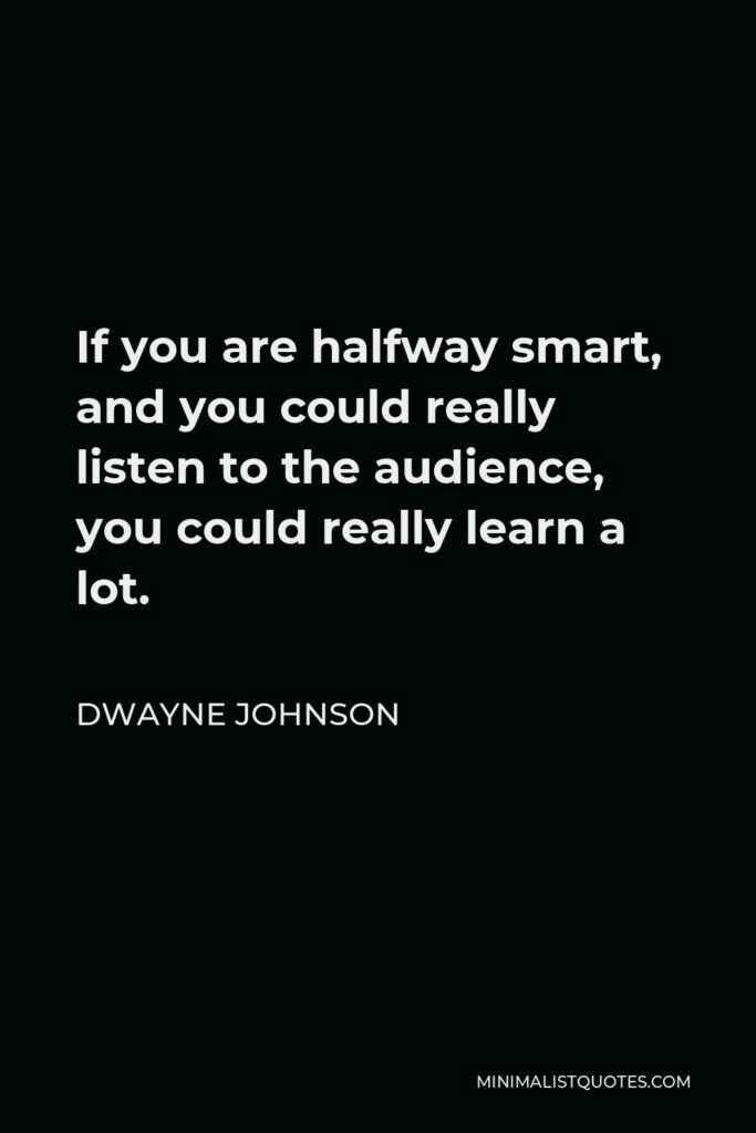 Dwayne Johnson Quote - If you are halfway smart, and you could really listen to the audience, you could really learn a lot.