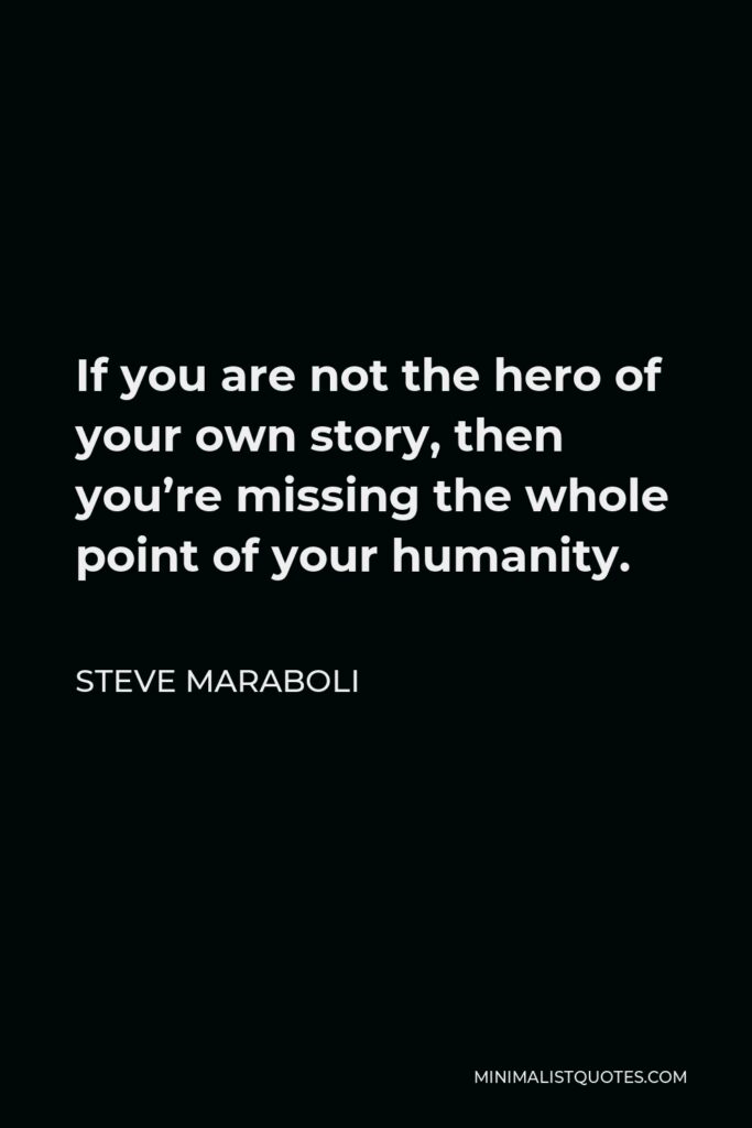 Steve Maraboli Quote - If you are not the hero of your own story, then you’re missing the whole point of your humanity.