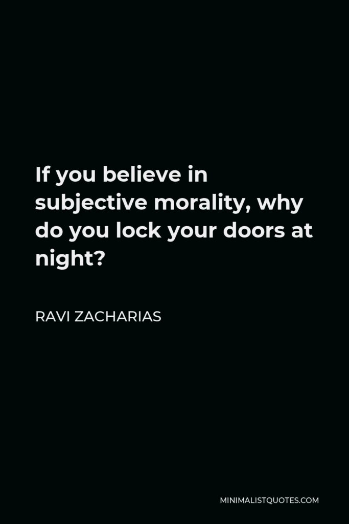Ravi Zacharias Quote - If you believe in subjective morality, why do you lock your doors at night?