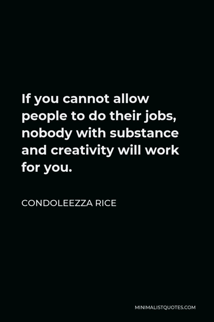 Condoleezza Rice Quote - If you cannot allow people to do their jobs, nobody with substance and creativity will work for you.