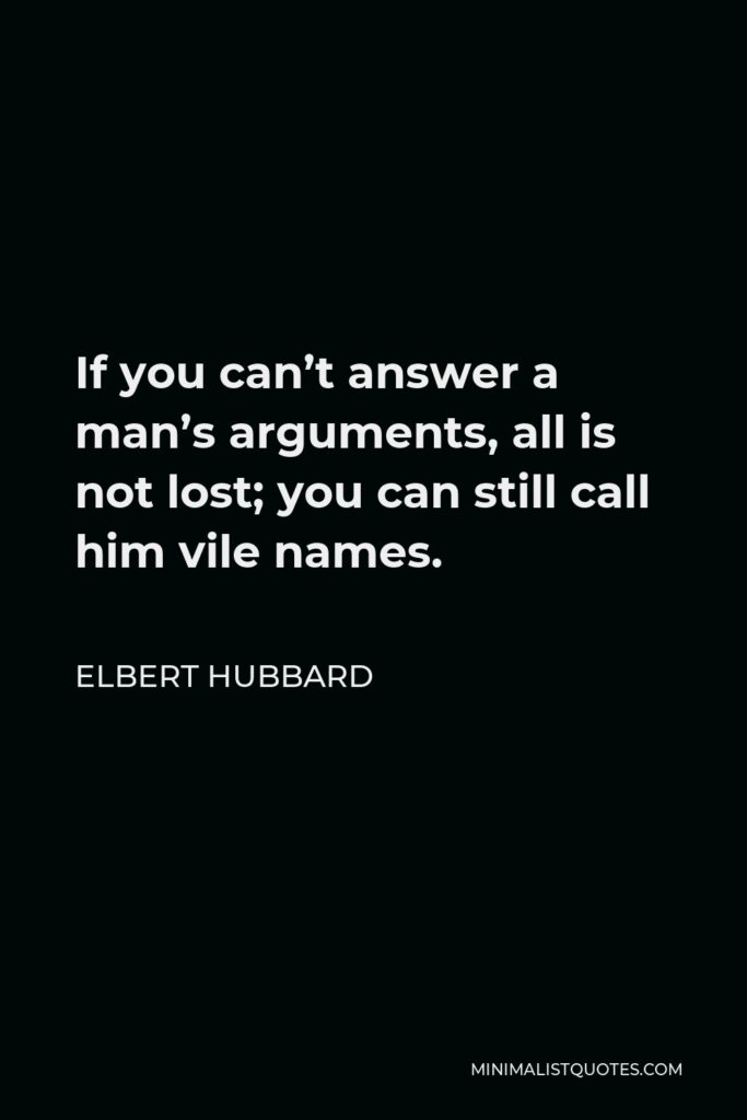 Elbert Hubbard Quote - If you can’t answer a man’s arguments, all is not lost; you can still call him vile names.