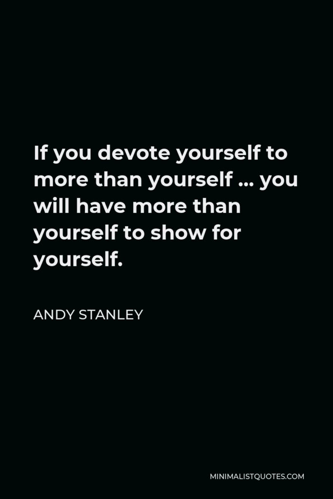 Andy Stanley Quote - If you devote yourself to more than yourself … you will have more than yourself to show for yourself.