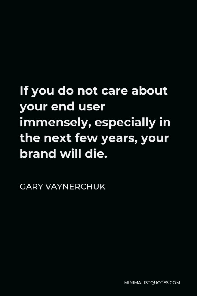 Gary Vaynerchuk Quote - If you do not care about your end user immensely, especially in the next few years, your brand will die.
