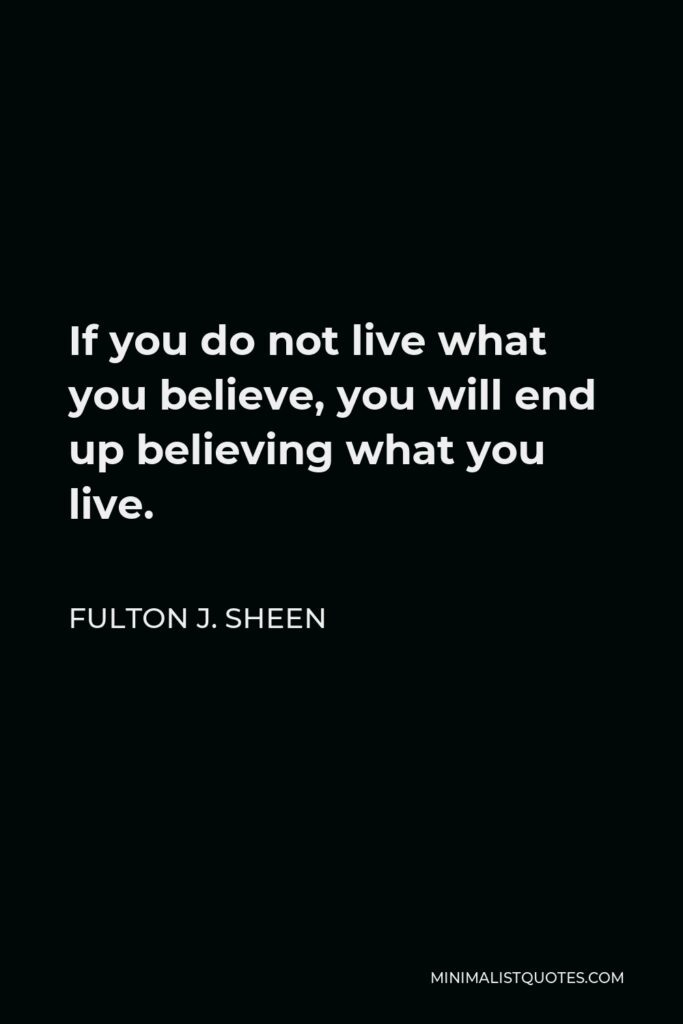 Fulton J. Sheen Quote - If you do not live what you believe, you will end up believing what you live.