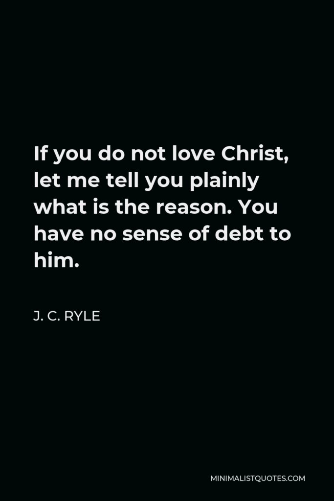 J. C. Ryle Quote - If you do not love Christ, let me tell you plainly what is the reason. You have no sense of debt to him.