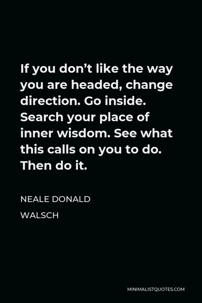 Neale Donald Walsch Quote - If you don’t like the way you are headed, change direction. Go inside. Search your place of inner wisdom. See what this calls on you to do. Then do it.