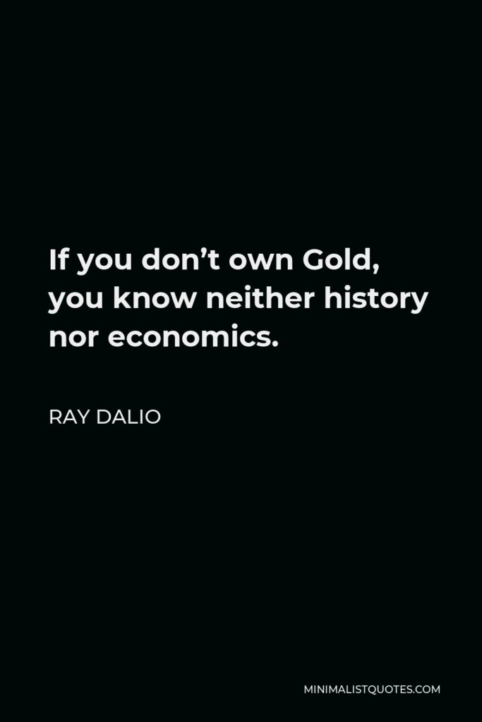 Ray Dalio Quote - If you don’t own Gold, you know neither history nor economics.