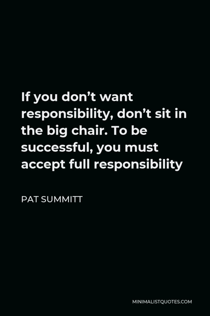 Pat Summitt Quote - If you don’t want responsibility, don’t sit in the big chair. To be successful, you must accept full responsibility