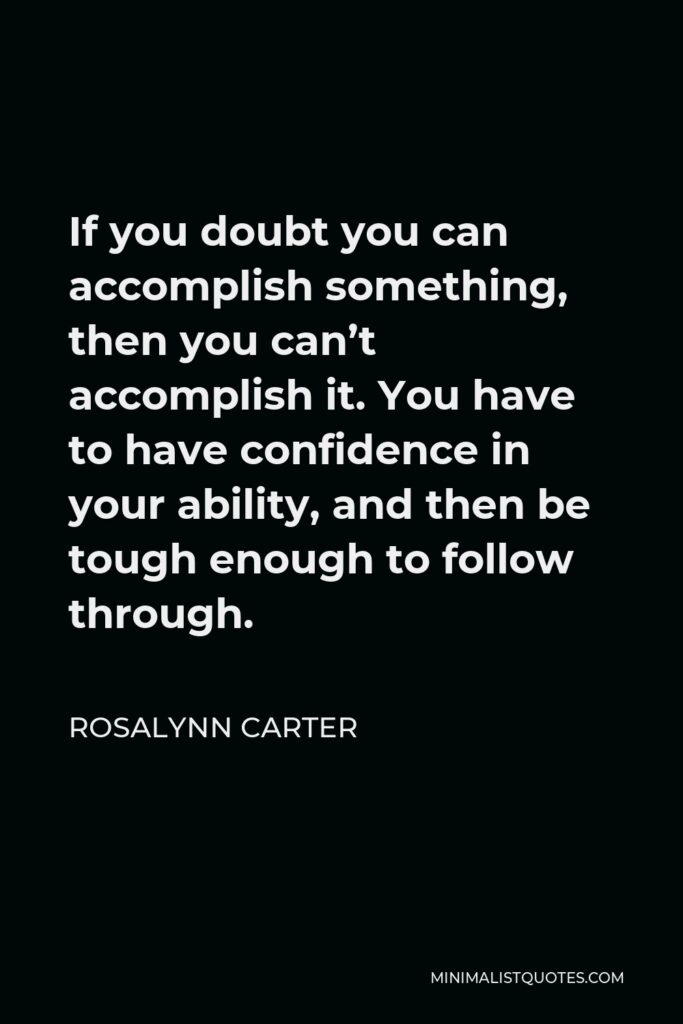 Rosalynn Carter Quote - If you doubt you can accomplish something, then you can’t accomplish it. You have to have confidence in your ability, and then be tough enough to follow through.