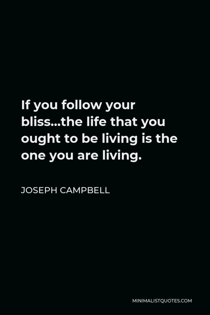Joseph Campbell Quote - If you follow your bliss…the life that you ought to be living is the one you are living.