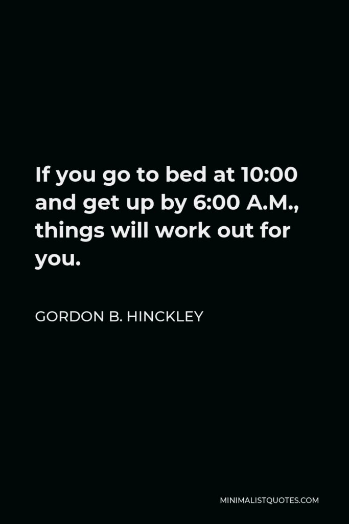 Gordon B. Hinckley Quote - If you go to bed at 10:00 and get up by 6:00 A.M., things will work out for you.