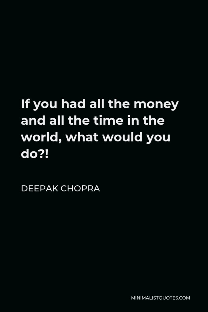 Deepak Chopra Quote - If you had all the money and all the time in the world, what would you do?!