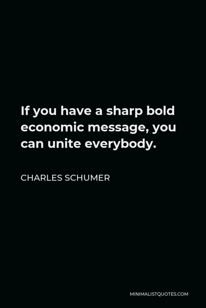 Charles Schumer Quote - If you have a sharp bold economic message, you can unite everybody.