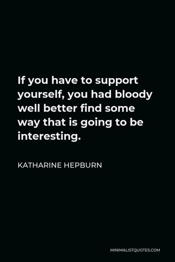 Katharine Hepburn Quote - If you have to support yourself, you had bloody well better find some way that is going to be interesting.