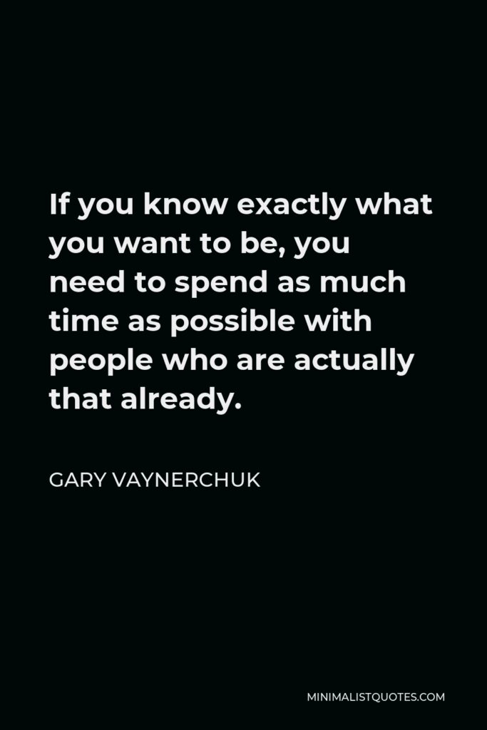 Gary Vaynerchuk Quote - If you know exactly what you want to be, you need to spend as much time as possible with people who are actually that already.