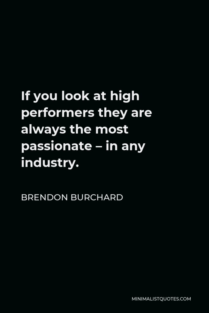 Brendon Burchard Quote - If you look at high performers they are always the most passionate – in any industry.