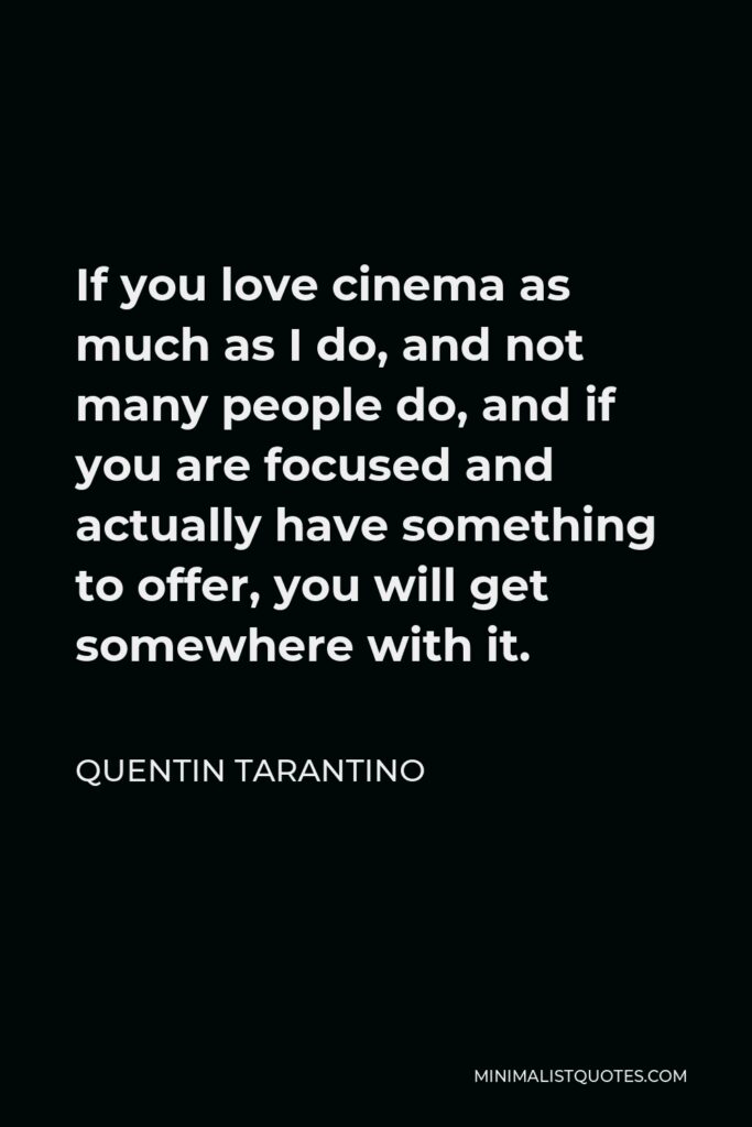 Quentin Tarantino Quote - If you love cinema as much as I do, and not many people do, and if you are focused and actually have something to offer, you will get somewhere with it.