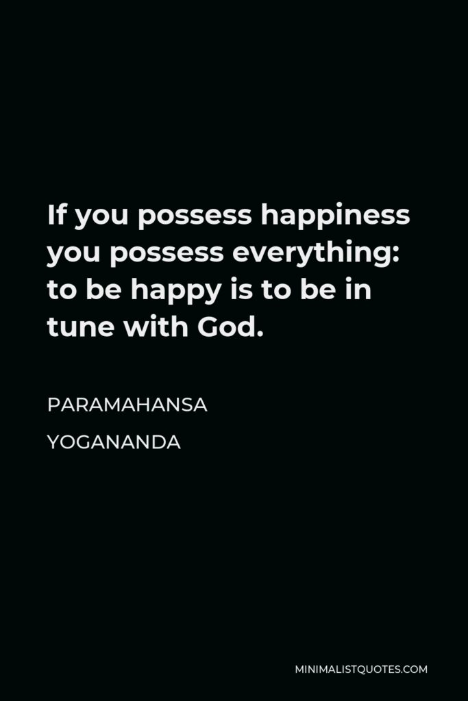 Paramahansa Yogananda Quote - If you possess happiness you possess everything: to be happy is to be in tune with God.