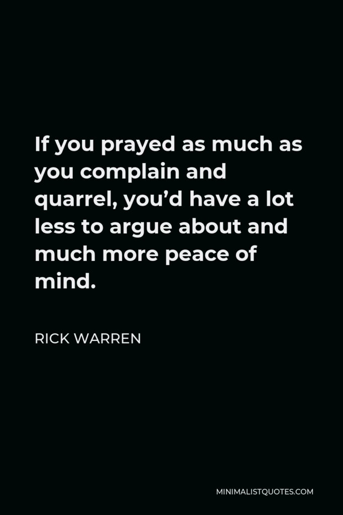 Rick Warren Quote - If you prayed as much as you complain and quarrel, you’d have a lot less to argue about and much more peace of mind.