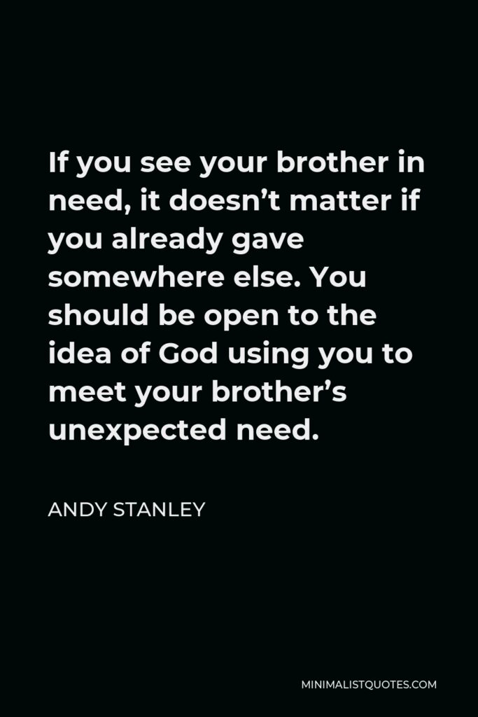 Andy Stanley Quote - If you see your brother in need, it doesn’t matter if you already gave somewhere else. You should be open to the idea of God using you to meet your brother’s unexpected need.