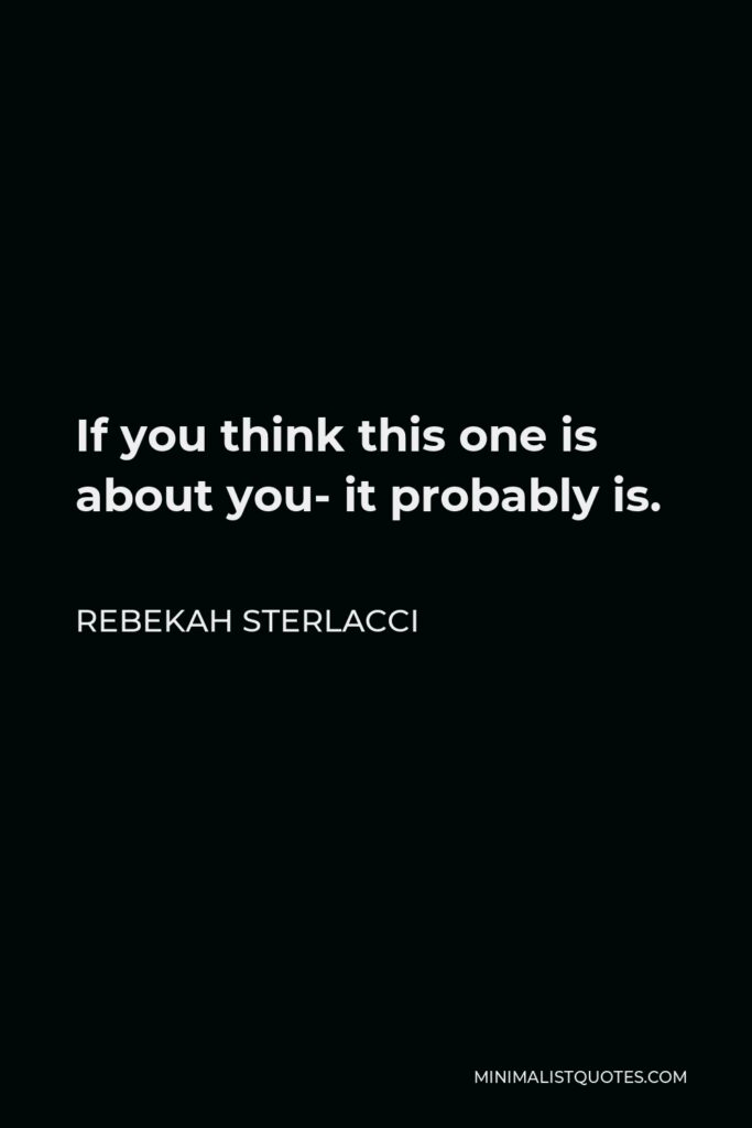 Rebekah Sterlacci Quote - If you think this one is about you- it probably is.