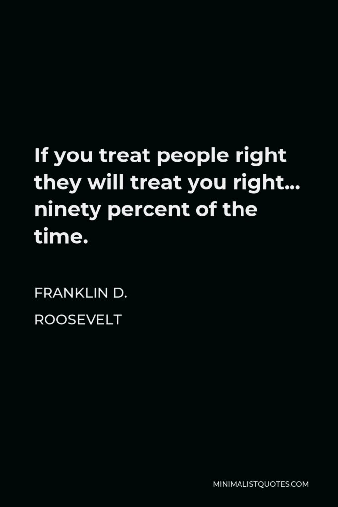 Franklin D. Roosevelt Quote - If you treat people right they will treat you right… ninety percent of the time.