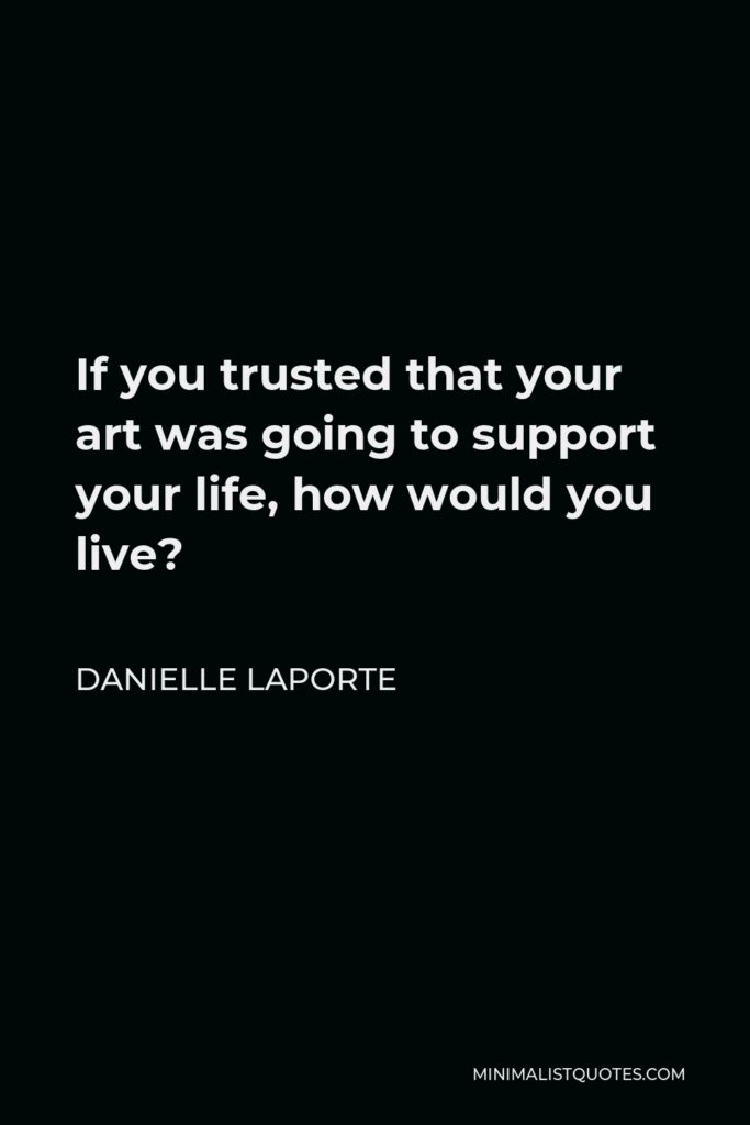 Danielle LaPorte Quote - If you trusted that your art was going to support your life, how would you live?