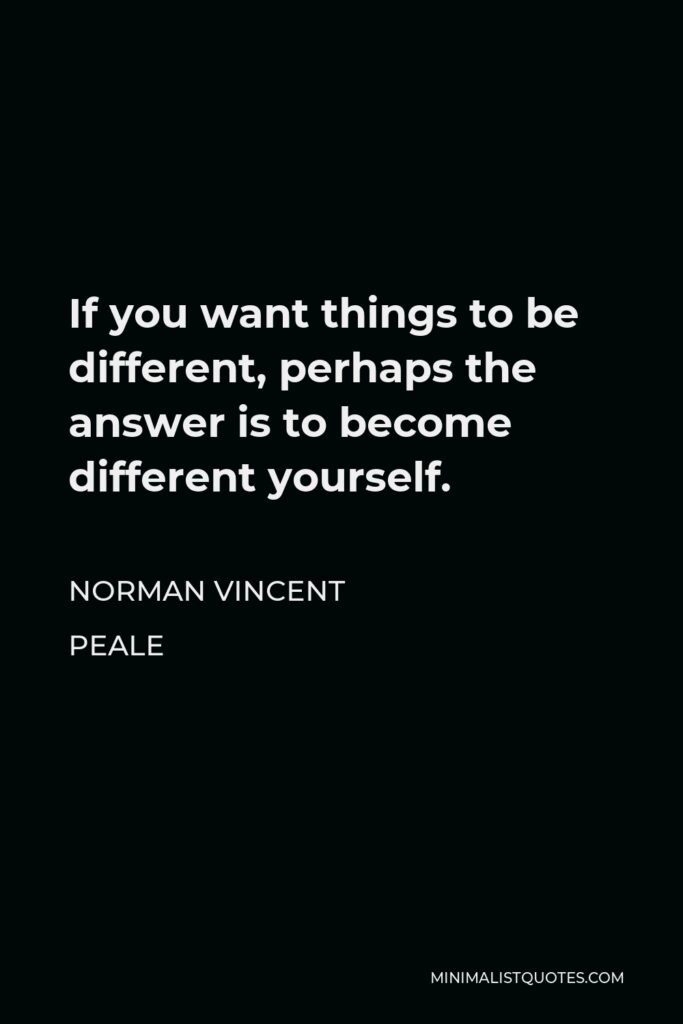 Norman Vincent Peale Quote - If you want things to be different, perhaps the answer is to become different yourself.