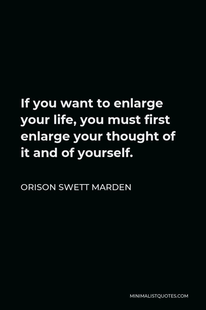 Orison Swett Marden Quote - If you want to enlarge your life, you must first enlarge your thought of it and of yourself.